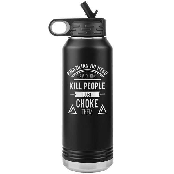 Brazilian Jiu jitsu, it's why I don't kill people, I just choke them Water Bottle Tumbler 32 oz-Jiu Jitsu Legacy | BJJ Store