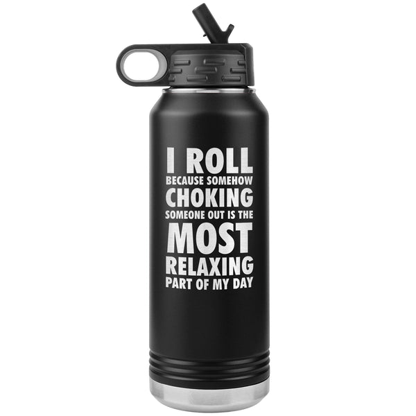 I roll because somehow choking someone out is the most relaxing part of my day Water Bottle Tumbler 32 oz-Jiu Jitsu Legacy | BJJ Store