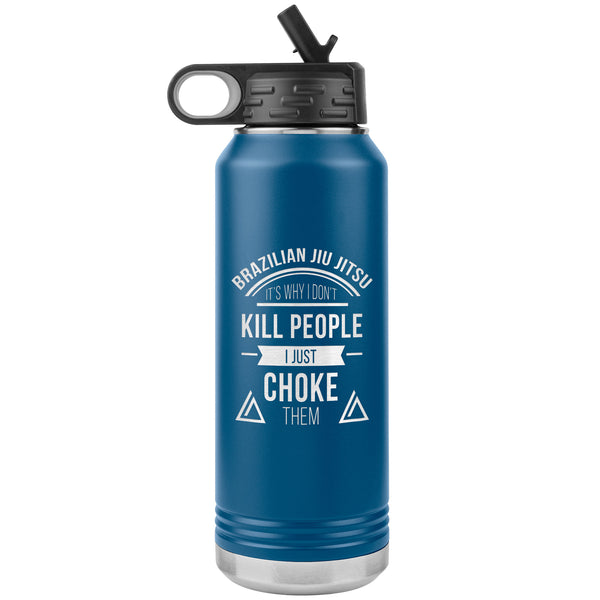Brazilian Jiu jitsu, it's why I don't kill people, I just choke them Water Bottle Tumbler 32 oz