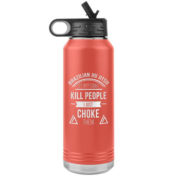 Brazilian Jiu jitsu, it's why I don't kill people, I just choke them Water Bottle Tumbler 32 oz