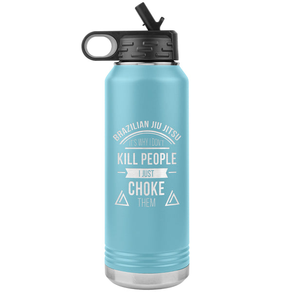 Brazilian Jiu jitsu, it's why I don't kill people, I just choke them Water Bottle Tumbler 32 oz