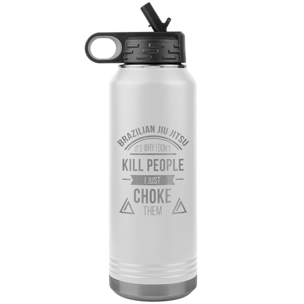 Brazilian Jiu jitsu, it's why I don't kill people, I just choke them Water Bottle Tumbler 32 oz