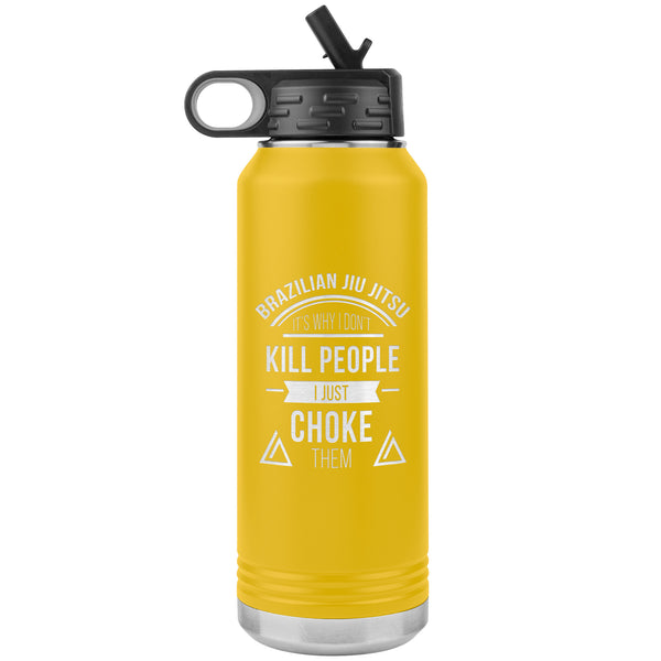 Brazilian Jiu jitsu, it's why I don't kill people, I just choke them Water Bottle Tumbler 32 oz