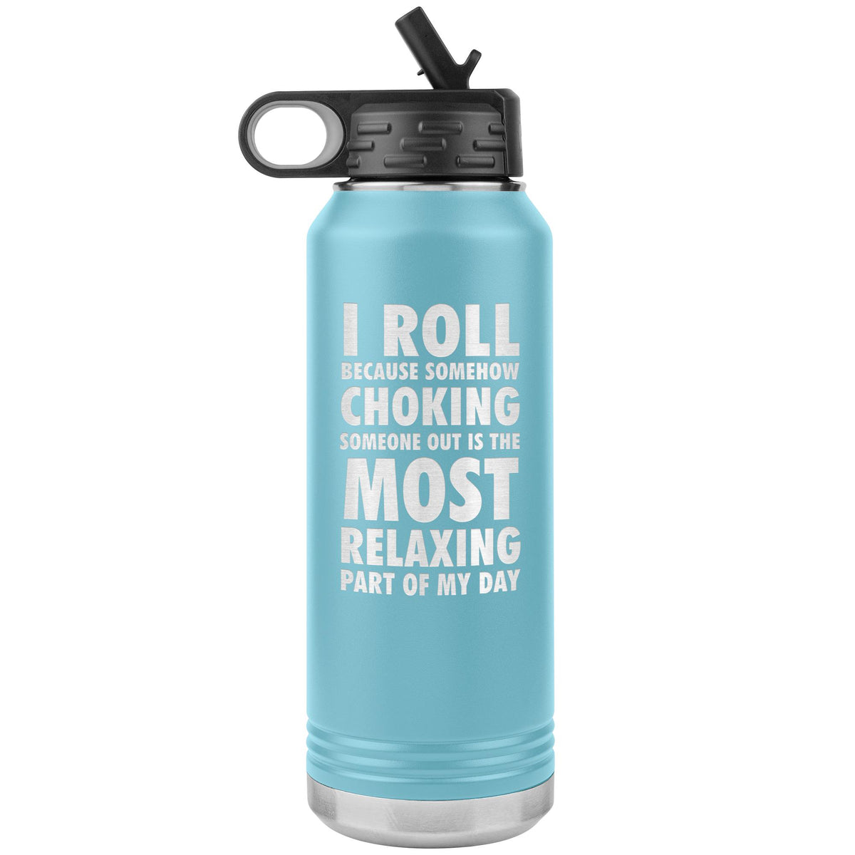 I roll because somehow choking someone out is the most relaxing part of my day Water Bottle Tumbler 32 oz-Jiu Jitsu Legacy | BJJ Store